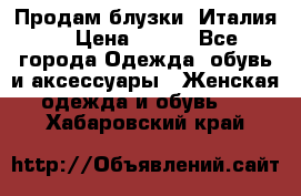 Продам блузки, Италия. › Цена ­ 500 - Все города Одежда, обувь и аксессуары » Женская одежда и обувь   . Хабаровский край